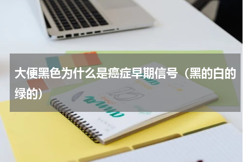 大便黑色为什么是癌症早期信号（黑的白的绿的）