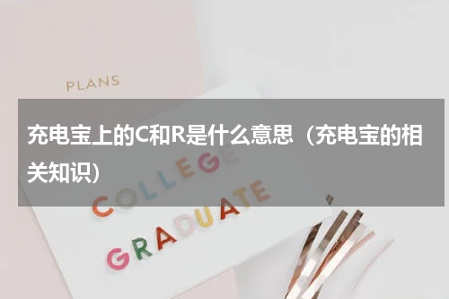 充电宝上的C和R是什么意思（充电宝的相关知识）