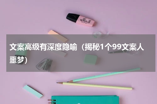 文案高级有深度隐喻（揭秘1个99文案人噩梦）