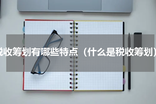 税收筹划有哪些特点（什么是税收筹划）