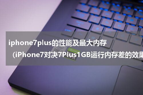 iphone7plus的性能及最大内存（iPhone7对决7Plus1GB运行内存差的效果大揭秘）
