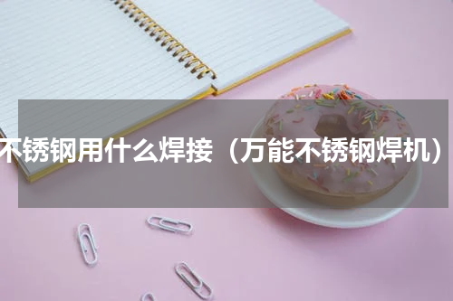 不锈钢用什么焊接（万能不锈钢焊机）