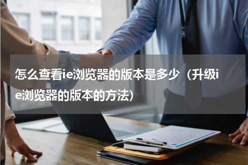 怎么查看ie浏览器的版本是多少（升级ie浏览器的版本的方法）