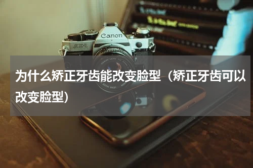 为什么矫正牙齿能改变脸型（矫正牙齿可以改变脸型）