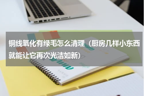 铜线氧化有绿毛怎么清理（厨房几样小东西就能让它再次光洁如新）