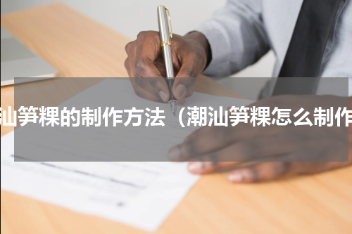 潮汕笋粿的制作方法（潮汕笋粿怎么制作）