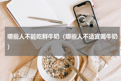 哪些人不能吃鲜牛奶（哪些人不适宜喝牛奶）