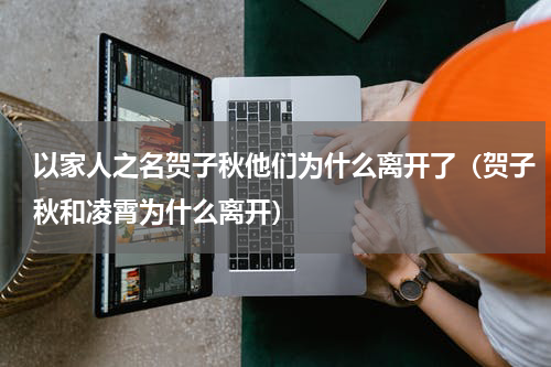 以家人之名贺子秋他们为什么离开了（贺子秋和凌霄为什么离开）