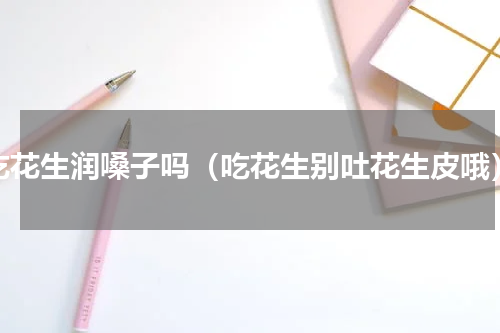 吃花生润嗓子吗（吃花生别吐花生皮哦）