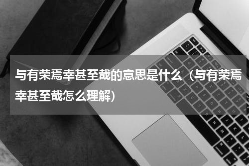 与有荣焉幸甚至哉的意思是什么（与有荣焉幸甚至哉怎么理解）