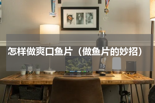怎样做爽口鱼片（做鱼片的妙招）