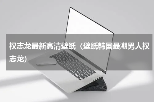 权志龙最新高清壁纸（壁纸韩国最潮男人权志龙）