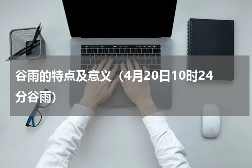 谷雨的特点及意义（4月20日10时24分谷雨）