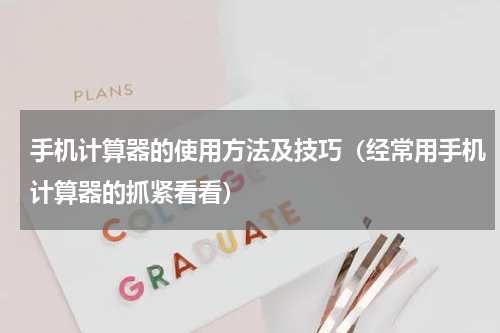手机计算器的使用方法及技巧（经常用手机计算器的抓紧看看）