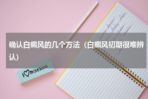 确认白癜风的几个方法（白癜风初期很难辨认）