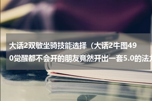 大话2双敏坐骑技能选择（大话2牛图490觉醒都不会开的朋友竟然开出一套5.0的法力套）