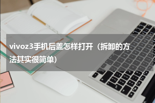 vivoz3手机后盖怎样打开（拆卸的方法其实很简单）