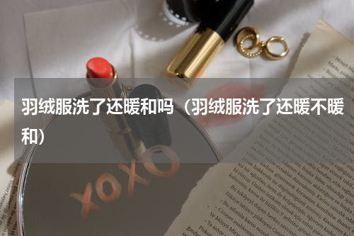 羽绒服洗了还暖和吗（羽绒服洗了还暖不暖和）