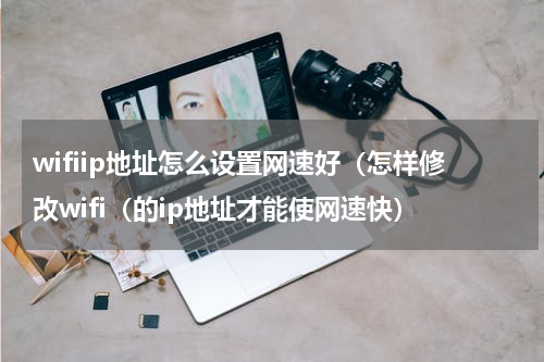 wifiip地址怎么设置网速好（怎样修改wifi（的ip地址才能使网速快）