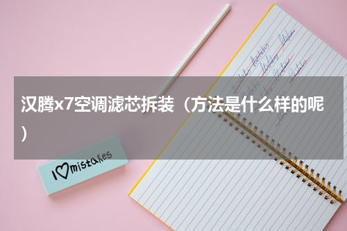 汉腾x7空调滤芯拆装（方法是什么样的呢）
