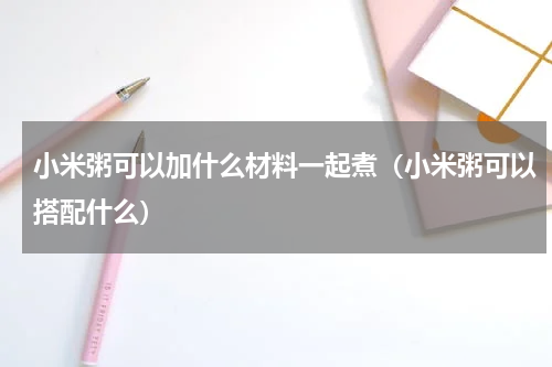 小米粥可以加什么材料一起煮（小米粥可以搭配什么）