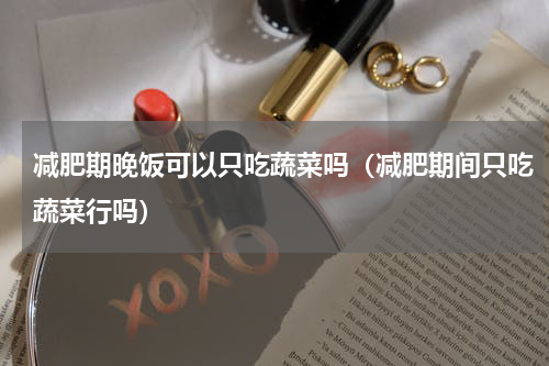 减肥期晚饭可以只吃蔬菜吗（减肥期间只吃蔬菜行吗）