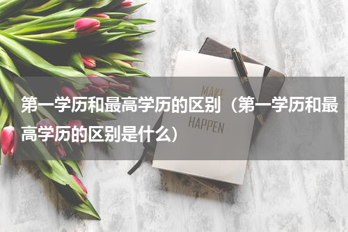 第一学历和最高学历的区别（第一学历和最高学历的区别是什么）