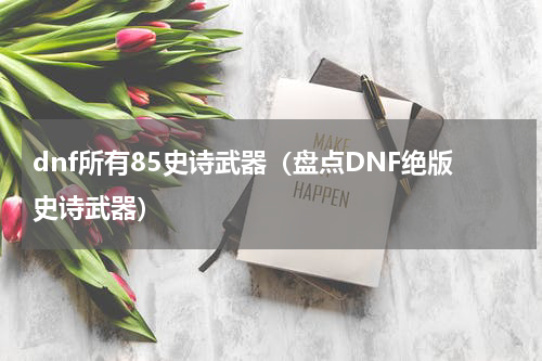 dnf所有85史诗武器（盘点DNF绝版史诗武器）