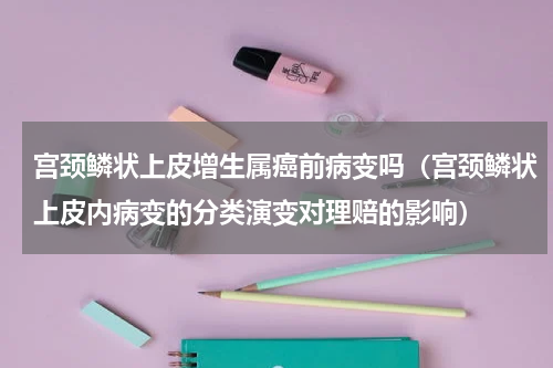 宫颈鳞状上皮增生属癌前病变吗（宫颈鳞状上皮内病变的分类演变对理赔的影响）