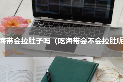 吃海带会拉肚子吗（吃海带会不会拉肚呢）