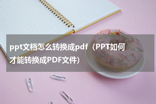 ppt文档怎么转换成pdf（PPT如何才能转换成PDF文件）
