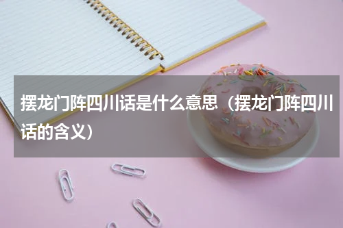 摆龙门阵四川话是什么意思（摆龙门阵四川话的含义）