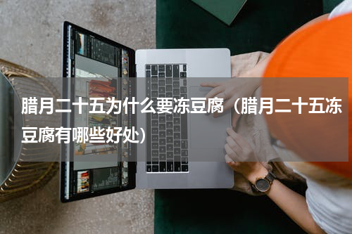 腊月二十五为什么要冻豆腐（腊月二十五冻豆腐有哪些好处）