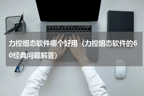 力控组态软件哪个好用（力控组态软件的60经典问题解答）