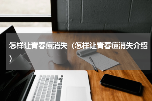 怎样让青春痘消失（怎样让青春痘消失介绍）