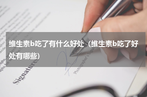 维生素b吃了有什么好处（维生素b吃了好处有哪些）