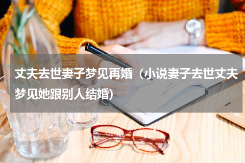 丈夫去世妻子梦见再婚（小说妻子去世丈夫梦见她跟别人结婚）