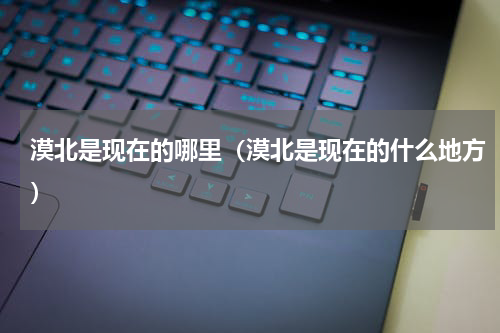 漠北是现在的哪里（漠北是现在的什么地方）