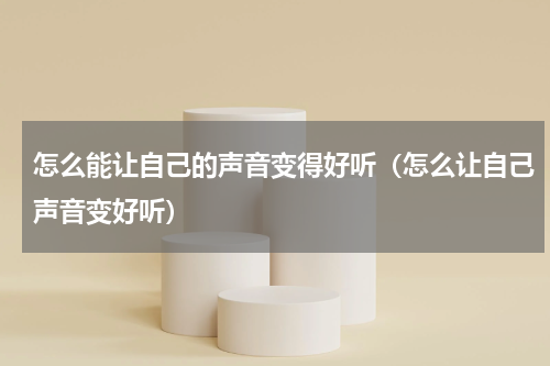 怎么能让自己的声音变得好听（怎么让自己声音变好听）