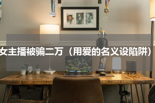 女主播被骗二万（用爱的名义设陷阱）