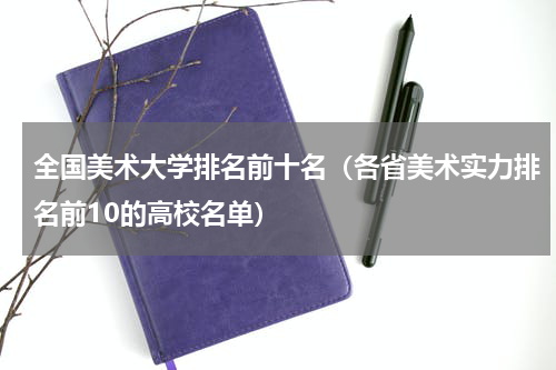 全国美术大学排名前十名（各省美术实力排名前10的高校名单）