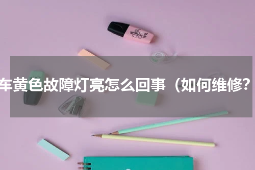 汽车黄色故障灯亮怎么回事（如何维修？）