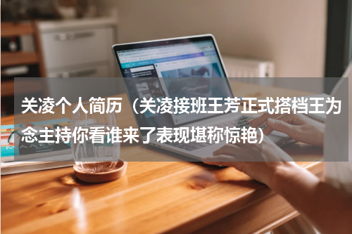关凌个人简历（关凌接班王芳正式搭档王为念主持你看谁来了表现堪称惊艳）