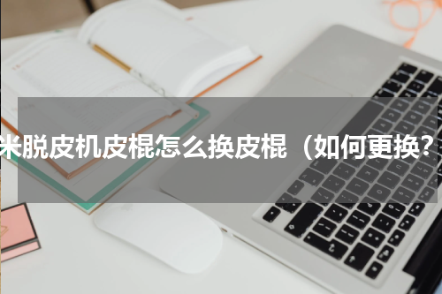 玉米脱皮机皮棍怎么换皮棍（如何更换？）