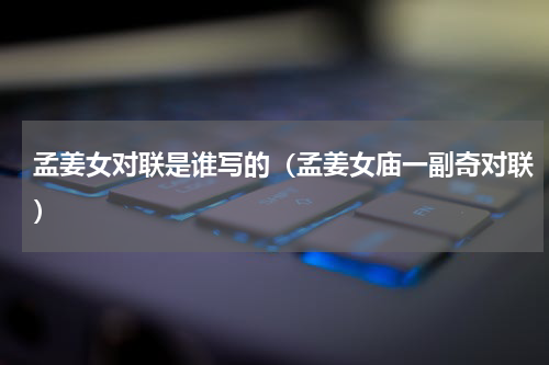 孟姜女对联是谁写的（孟姜女庙一副奇对联）