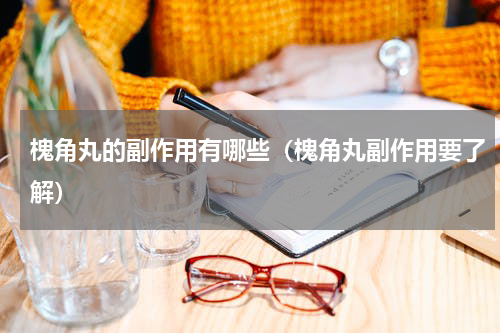 槐角丸的副作用有哪些（槐角丸副作用要了解）