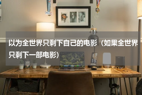 以为全世界只剩下自己的电影（如果全世界只剩下一部电影）