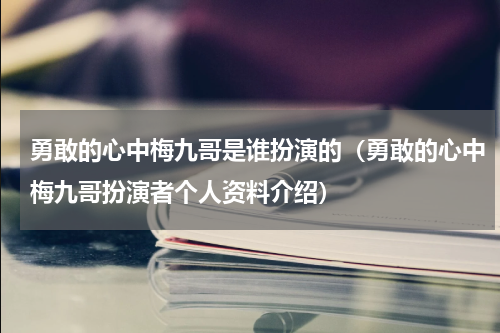 勇敢的心中梅九哥是谁扮演的（勇敢的心中梅九哥扮演者个人资料介绍）