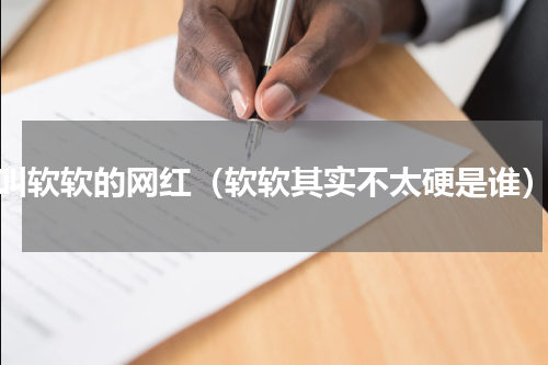叫软软的网红（软软其实不太硬是谁）