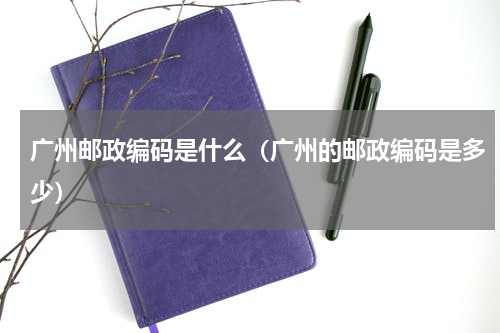 广州邮政编码是什么（广州的邮政编码是多少）